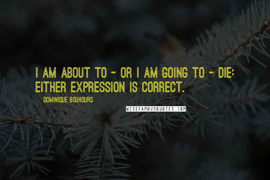 Dominique Bouhours Quotes: I am about to - or I am going to - die; either expression is correct.