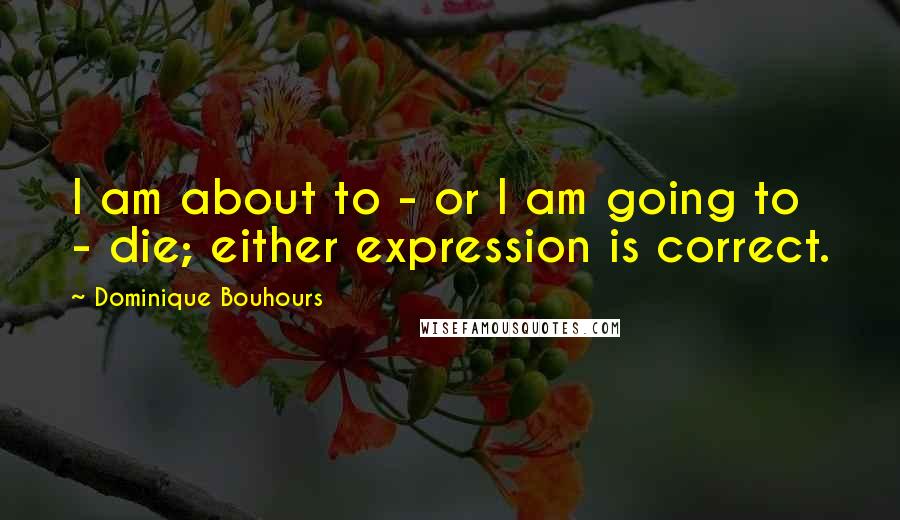 Dominique Bouhours Quotes: I am about to - or I am going to - die; either expression is correct.