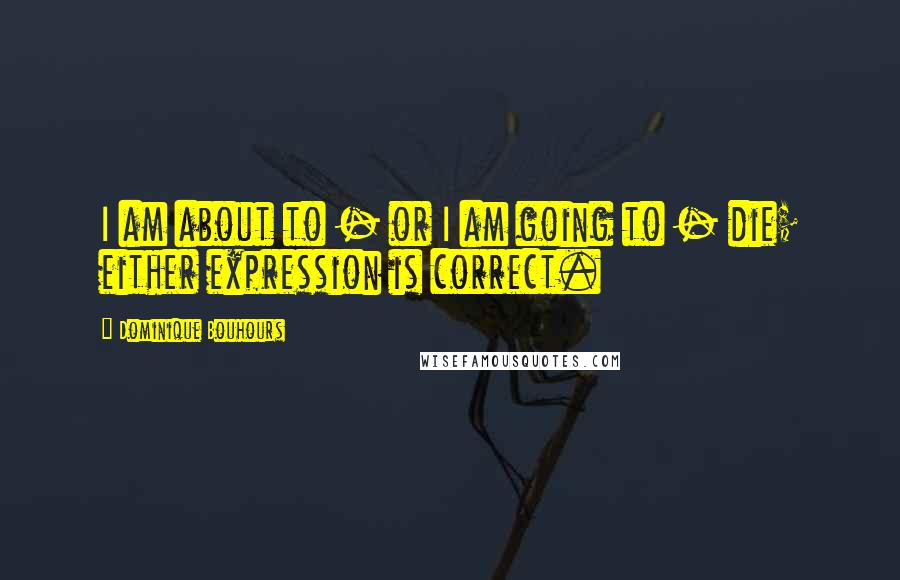 Dominique Bouhours Quotes: I am about to - or I am going to - die; either expression is correct.