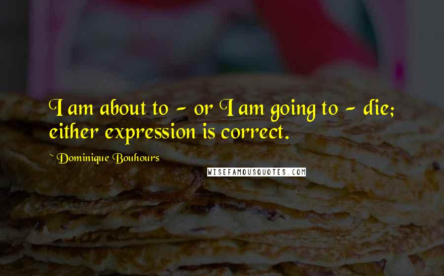 Dominique Bouhours Quotes: I am about to - or I am going to - die; either expression is correct.
