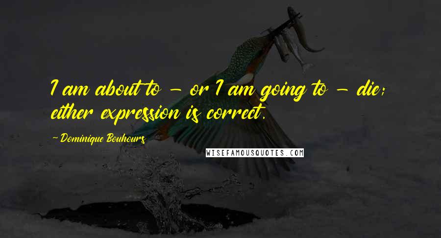 Dominique Bouhours Quotes: I am about to - or I am going to - die; either expression is correct.