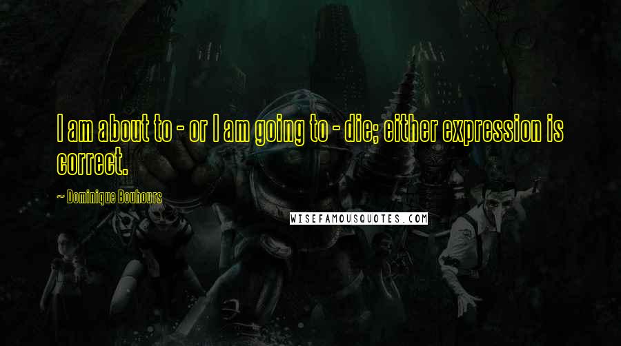 Dominique Bouhours Quotes: I am about to - or I am going to - die; either expression is correct.