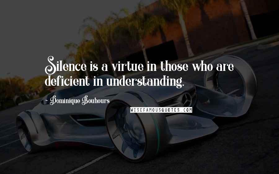 Dominique Bouhours Quotes: Silence is a virtue in those who are deficient in understanding.