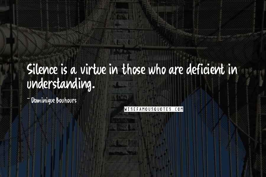 Dominique Bouhours Quotes: Silence is a virtue in those who are deficient in understanding.