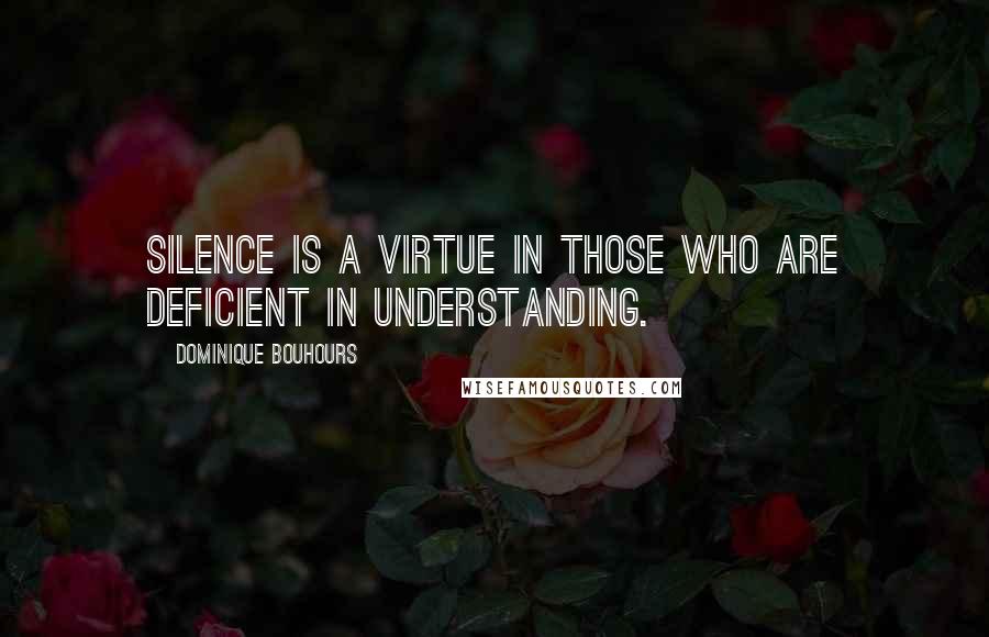 Dominique Bouhours Quotes: Silence is a virtue in those who are deficient in understanding.