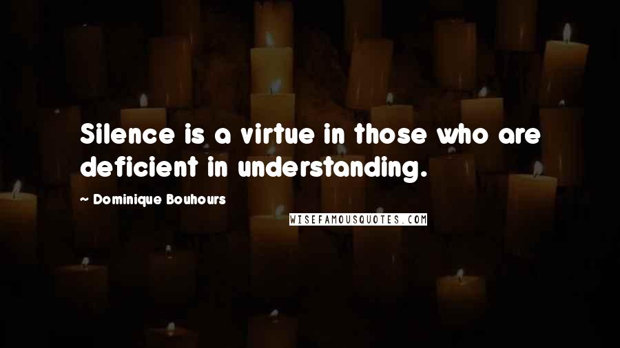 Dominique Bouhours Quotes: Silence is a virtue in those who are deficient in understanding.