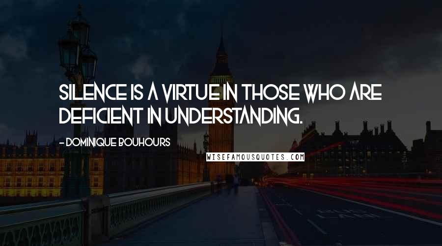 Dominique Bouhours Quotes: Silence is a virtue in those who are deficient in understanding.