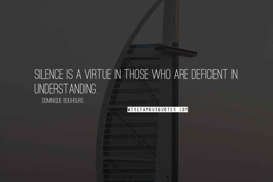 Dominique Bouhours Quotes: Silence is a virtue in those who are deficient in understanding.