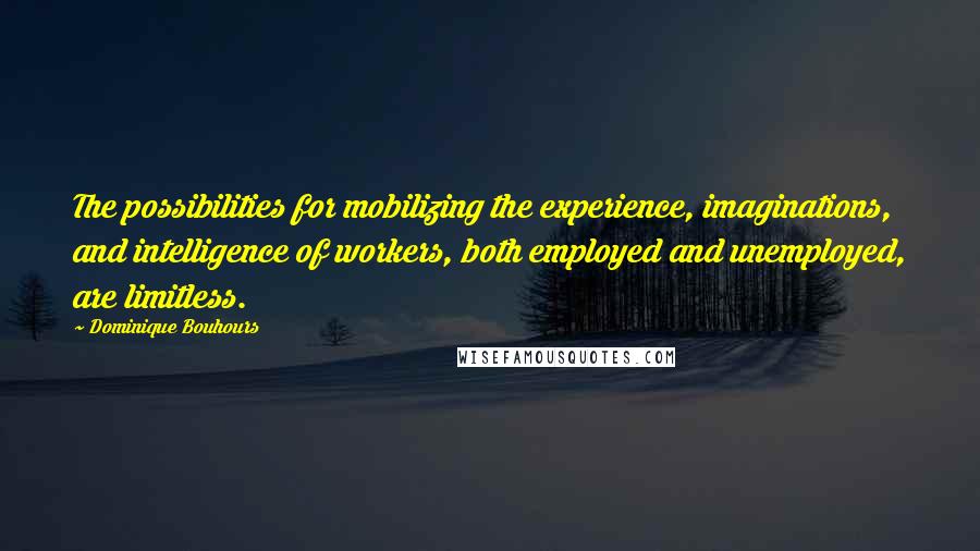 Dominique Bouhours Quotes: The possibilities for mobilizing the experience, imaginations, and intelligence of workers, both employed and unemployed, are limitless.