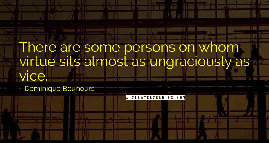 Dominique Bouhours Quotes: There are some persons on whom virtue sits almost as ungraciously as vice.