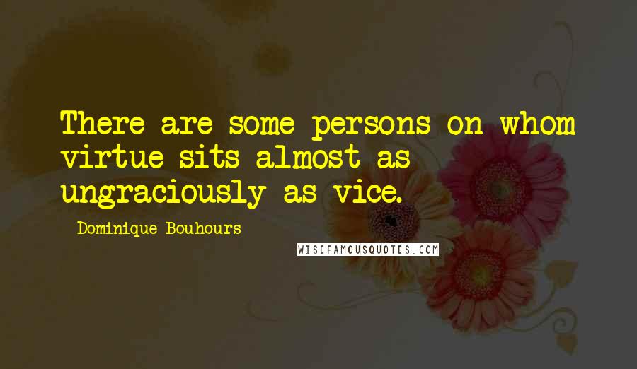 Dominique Bouhours Quotes: There are some persons on whom virtue sits almost as ungraciously as vice.