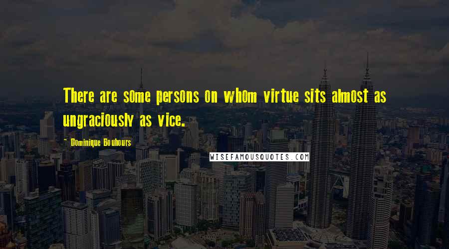 Dominique Bouhours Quotes: There are some persons on whom virtue sits almost as ungraciously as vice.