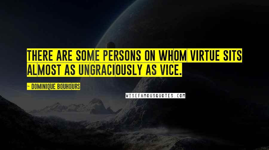 Dominique Bouhours Quotes: There are some persons on whom virtue sits almost as ungraciously as vice.