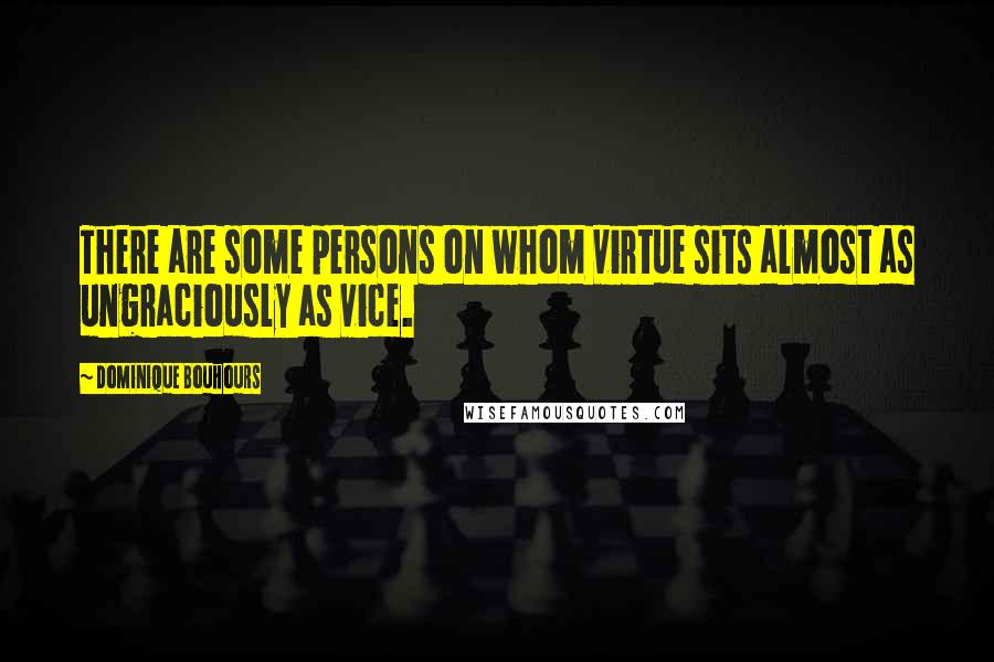 Dominique Bouhours Quotes: There are some persons on whom virtue sits almost as ungraciously as vice.