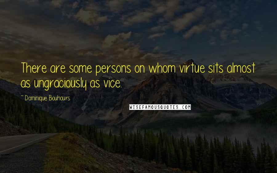 Dominique Bouhours Quotes: There are some persons on whom virtue sits almost as ungraciously as vice.