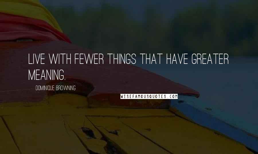 Dominique Browning Quotes: Live with fewer things that have greater meaning.