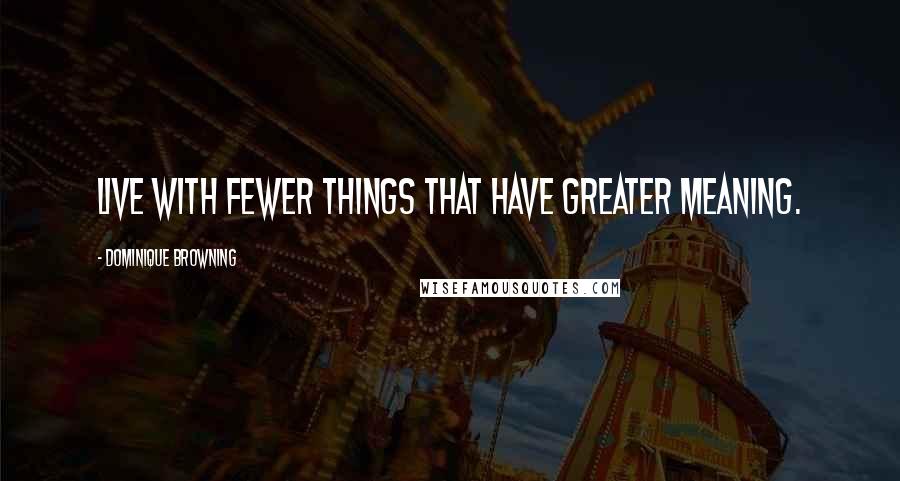 Dominique Browning Quotes: Live with fewer things that have greater meaning.