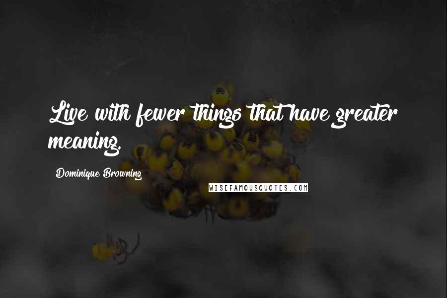 Dominique Browning Quotes: Live with fewer things that have greater meaning.