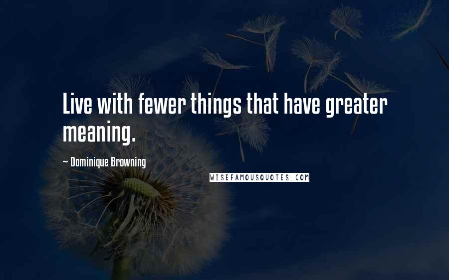 Dominique Browning Quotes: Live with fewer things that have greater meaning.