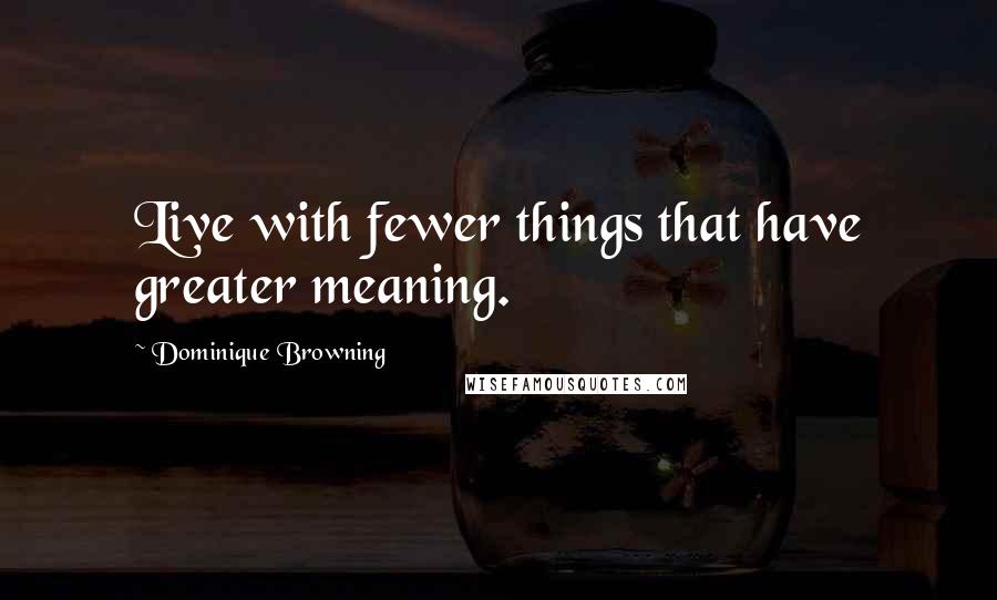 Dominique Browning Quotes: Live with fewer things that have greater meaning.