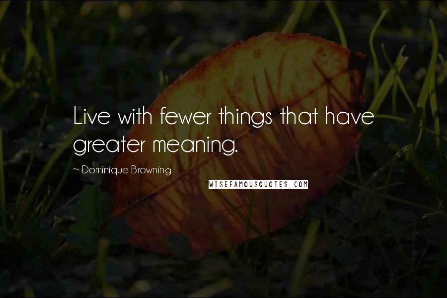 Dominique Browning Quotes: Live with fewer things that have greater meaning.