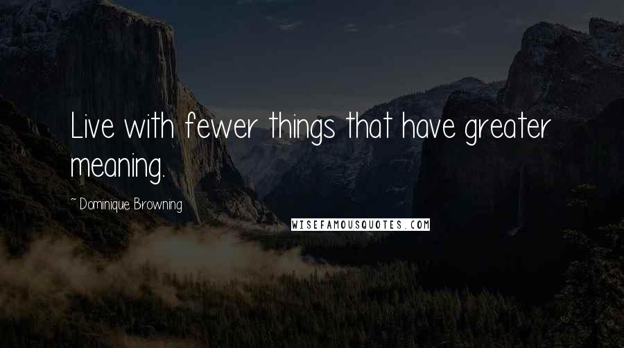 Dominique Browning Quotes: Live with fewer things that have greater meaning.