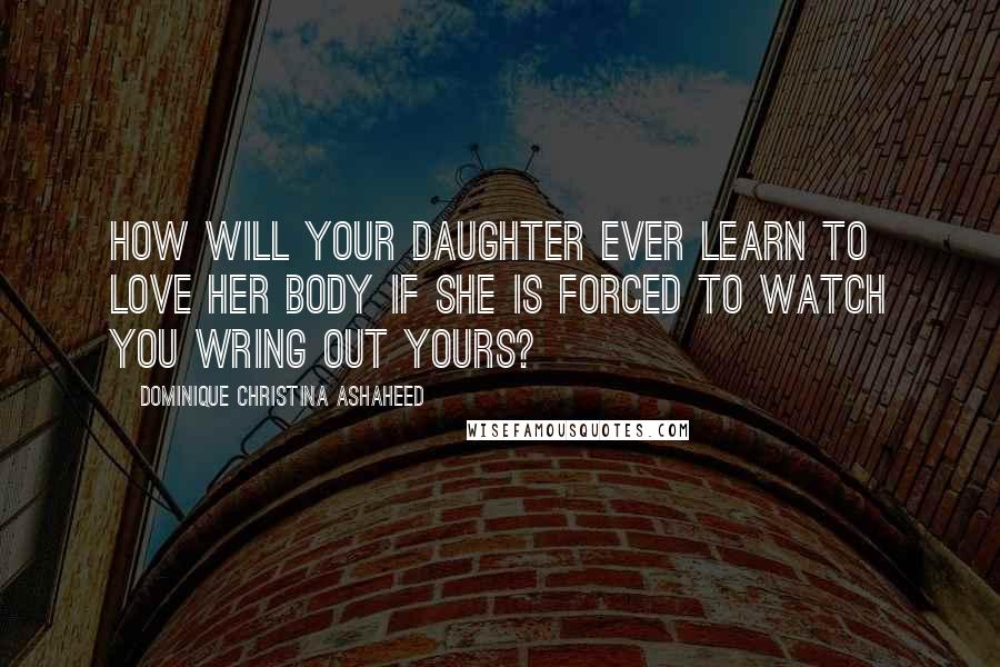 Dominique Christina Ashaheed Quotes: how will your daughter ever learn to love her body if she is forced to watch you wring out yours?