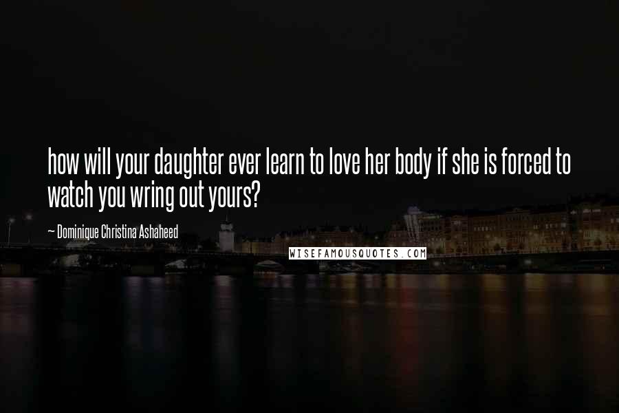 Dominique Christina Ashaheed Quotes: how will your daughter ever learn to love her body if she is forced to watch you wring out yours?