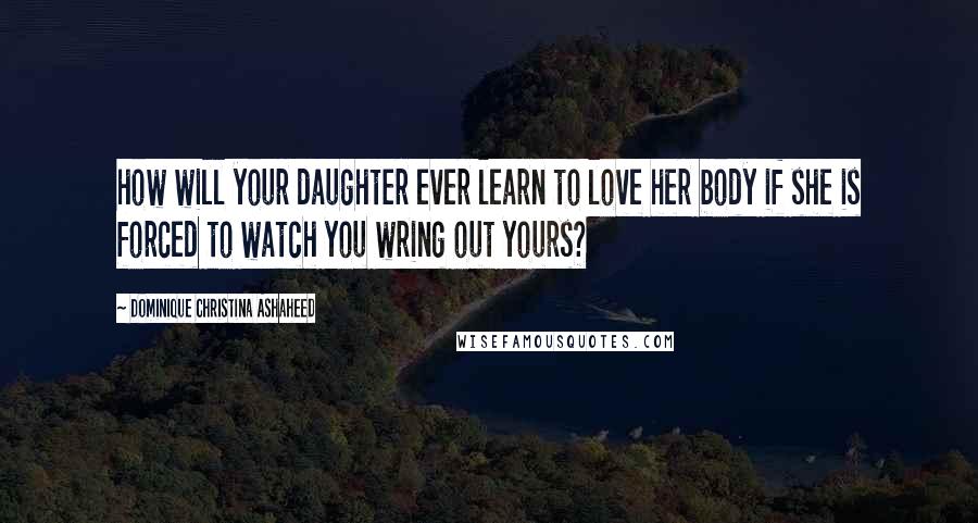 Dominique Christina Ashaheed Quotes: how will your daughter ever learn to love her body if she is forced to watch you wring out yours?