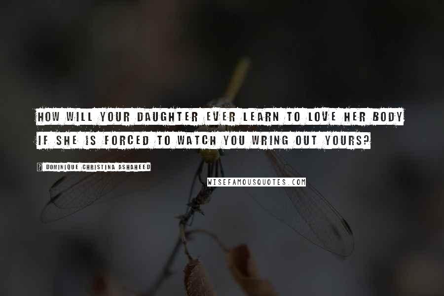 Dominique Christina Ashaheed Quotes: how will your daughter ever learn to love her body if she is forced to watch you wring out yours?