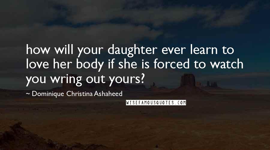 Dominique Christina Ashaheed Quotes: how will your daughter ever learn to love her body if she is forced to watch you wring out yours?