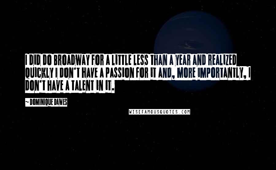 Dominique Dawes Quotes: I did do Broadway for a little less than a year and realized quickly I don't have a passion for it and, more importantly, I don't have a talent in it.