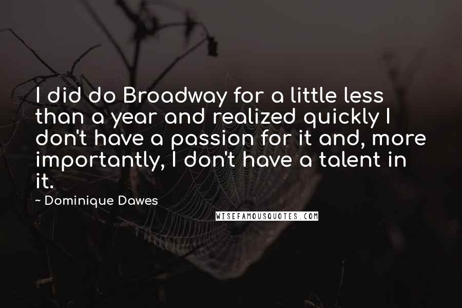 Dominique Dawes Quotes: I did do Broadway for a little less than a year and realized quickly I don't have a passion for it and, more importantly, I don't have a talent in it.