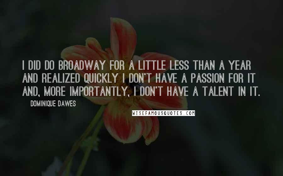 Dominique Dawes Quotes: I did do Broadway for a little less than a year and realized quickly I don't have a passion for it and, more importantly, I don't have a talent in it.