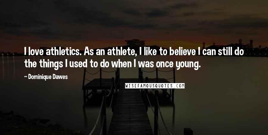 Dominique Dawes Quotes: I love athletics. As an athlete, I like to believe I can still do the things I used to do when I was once young.