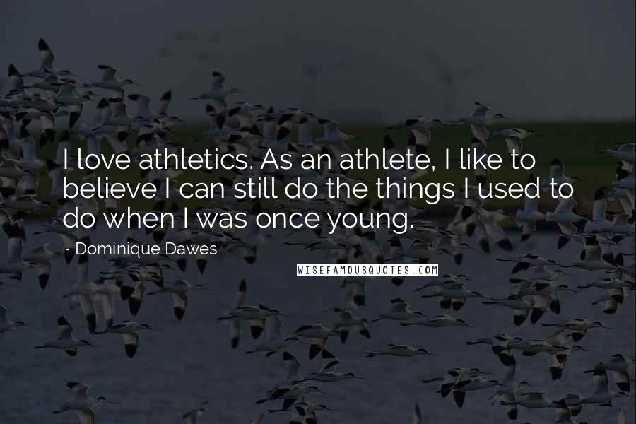 Dominique Dawes Quotes: I love athletics. As an athlete, I like to believe I can still do the things I used to do when I was once young.