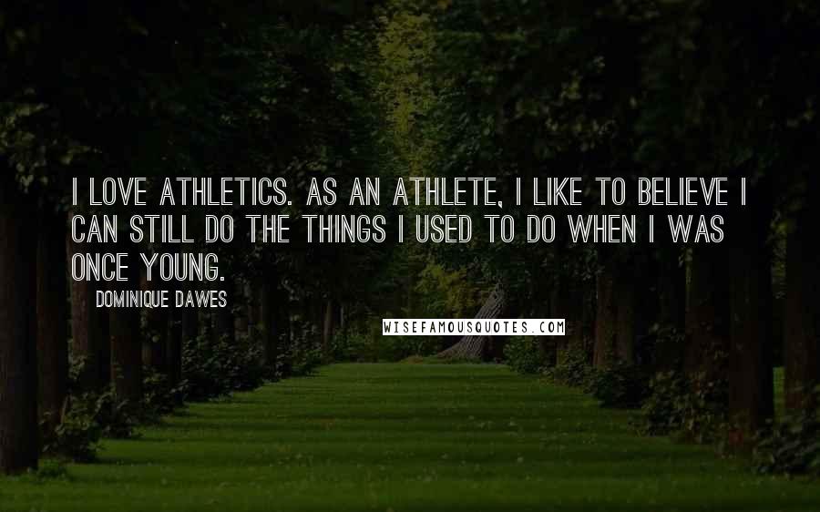 Dominique Dawes Quotes: I love athletics. As an athlete, I like to believe I can still do the things I used to do when I was once young.