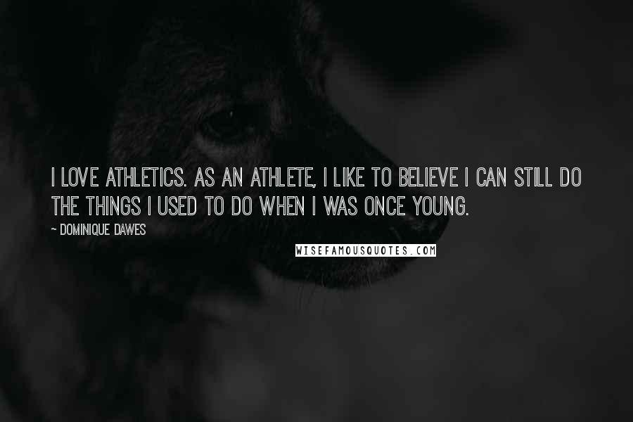 Dominique Dawes Quotes: I love athletics. As an athlete, I like to believe I can still do the things I used to do when I was once young.