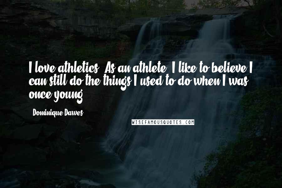 Dominique Dawes Quotes: I love athletics. As an athlete, I like to believe I can still do the things I used to do when I was once young.