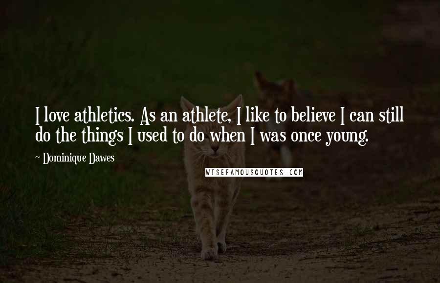 Dominique Dawes Quotes: I love athletics. As an athlete, I like to believe I can still do the things I used to do when I was once young.