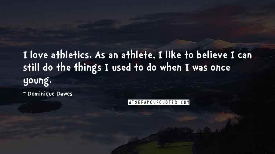 Dominique Dawes Quotes: I love athletics. As an athlete, I like to believe I can still do the things I used to do when I was once young.