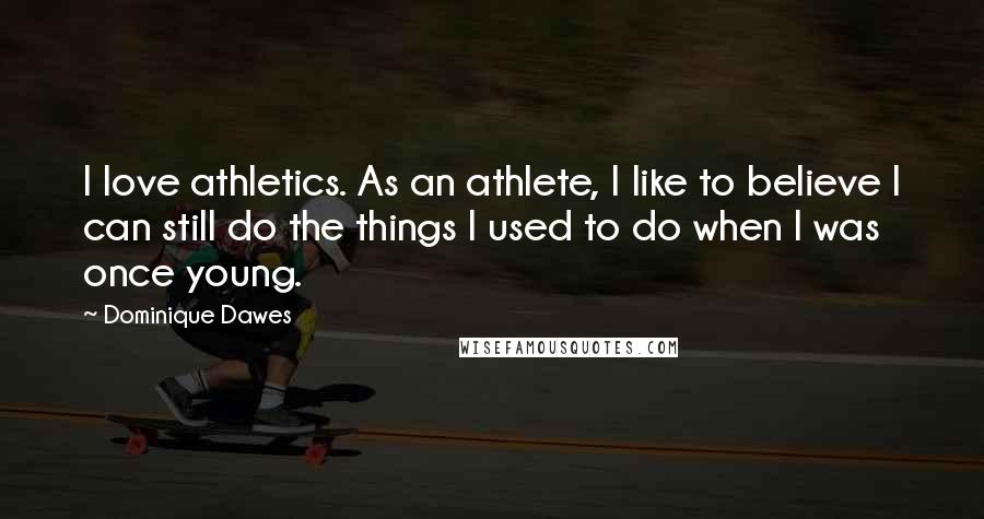 Dominique Dawes Quotes: I love athletics. As an athlete, I like to believe I can still do the things I used to do when I was once young.