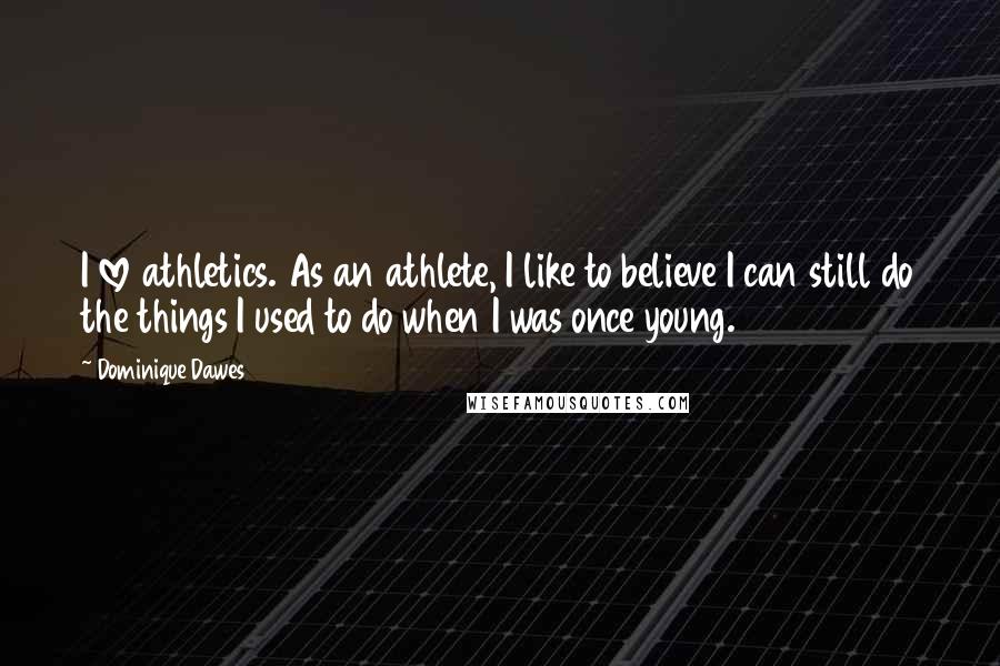 Dominique Dawes Quotes: I love athletics. As an athlete, I like to believe I can still do the things I used to do when I was once young.