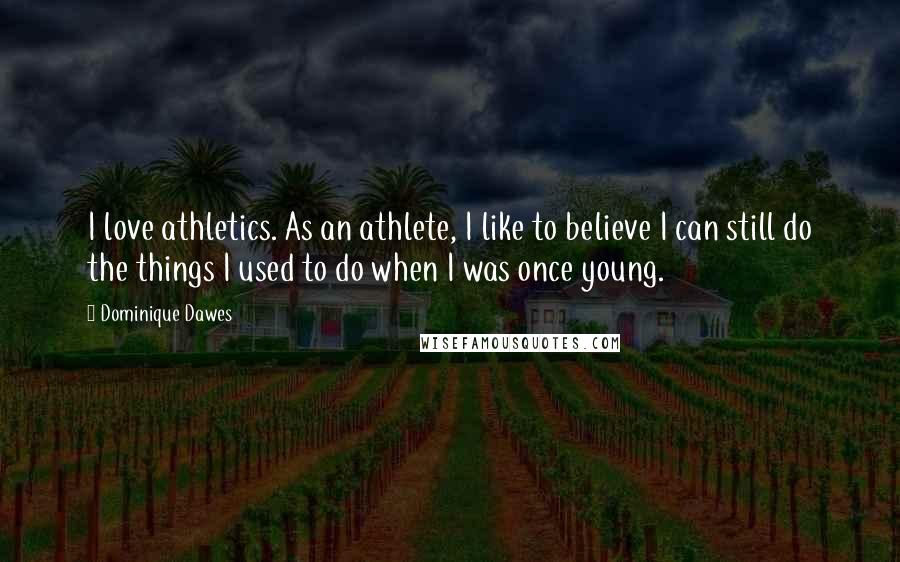 Dominique Dawes Quotes: I love athletics. As an athlete, I like to believe I can still do the things I used to do when I was once young.