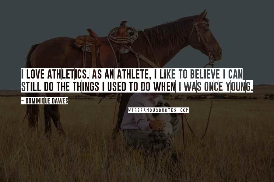 Dominique Dawes Quotes: I love athletics. As an athlete, I like to believe I can still do the things I used to do when I was once young.