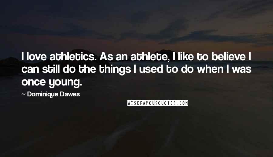 Dominique Dawes Quotes: I love athletics. As an athlete, I like to believe I can still do the things I used to do when I was once young.