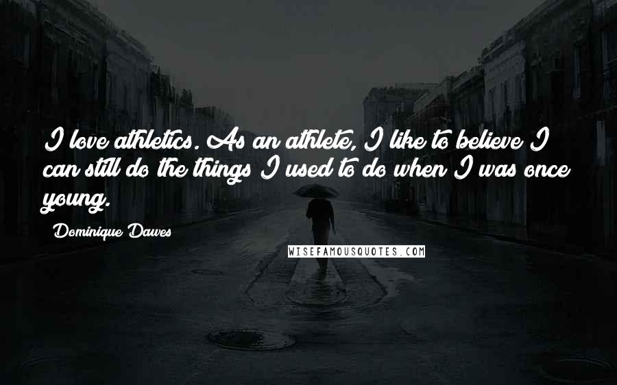 Dominique Dawes Quotes: I love athletics. As an athlete, I like to believe I can still do the things I used to do when I was once young.