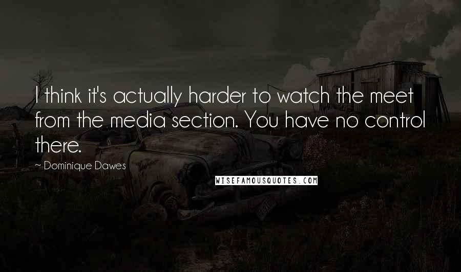 Dominique Dawes Quotes: I think it's actually harder to watch the meet from the media section. You have no control there.