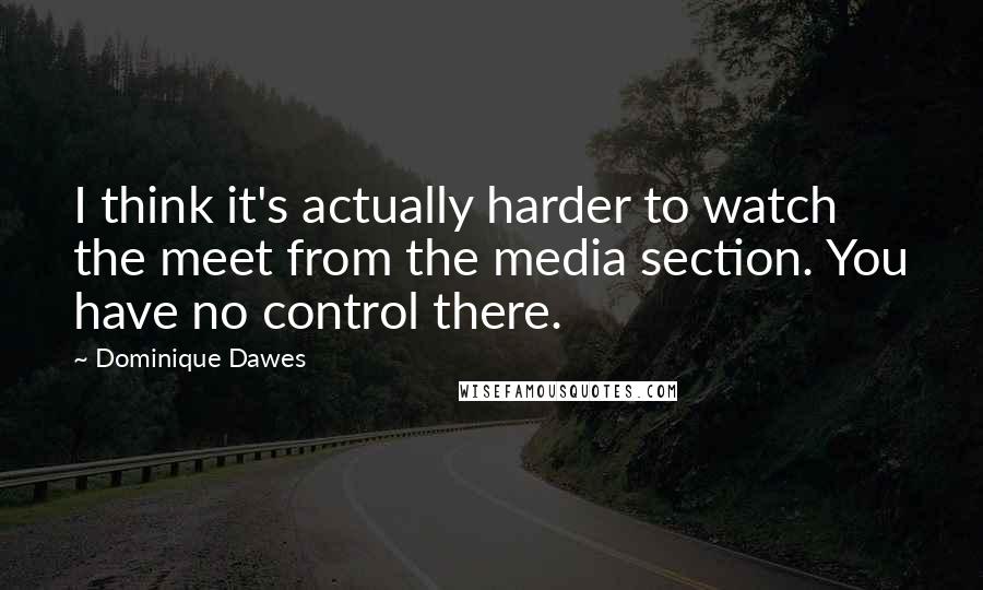 Dominique Dawes Quotes: I think it's actually harder to watch the meet from the media section. You have no control there.
