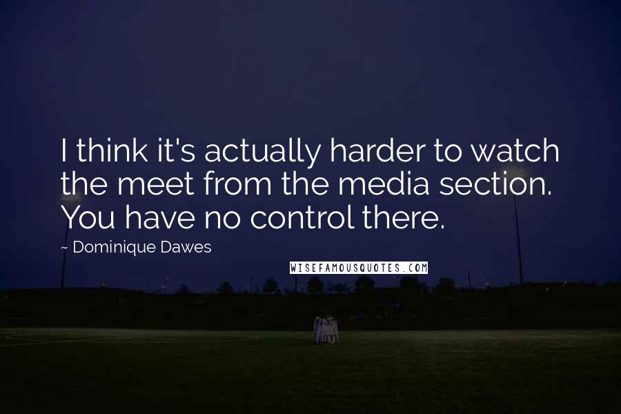 Dominique Dawes Quotes: I think it's actually harder to watch the meet from the media section. You have no control there.